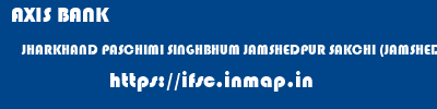 AXIS BANK  JHARKHAND PASCHIMI SINGHBHUM JAMSHEDPUR SAKCHI (JAMSHEDPUR)  ifsc code